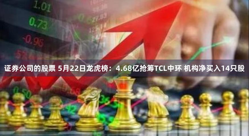 证券公司的股票 5月22日龙虎榜：4.68亿抢筹TCL中环 机构净买入14只股