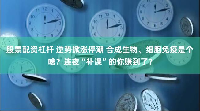 股票配资杠杆 逆势掀涨停潮 合成生物、细胞免疫是个啥？连夜“补课”的你赚到了？