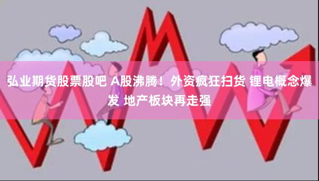 弘业期货股票股吧 A股沸腾！外资疯狂扫货 锂电概念爆发 地产板块再走强