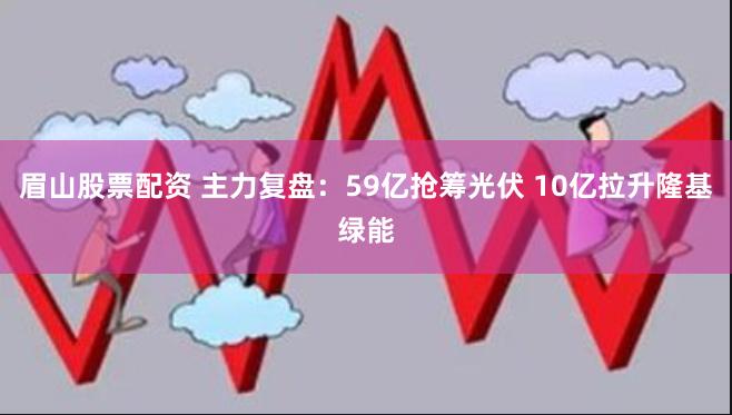 眉山股票配资 主力复盘：59亿抢筹光伏 10亿拉升隆基绿能