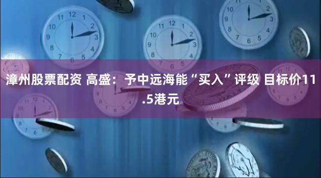 漳州股票配资 高盛：予中远海能“买入”评级 目标价11.5港元