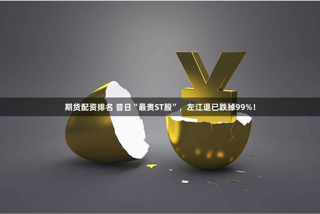 期货配资排名 昔日“最贵ST股”，左江退已跌掉99%！