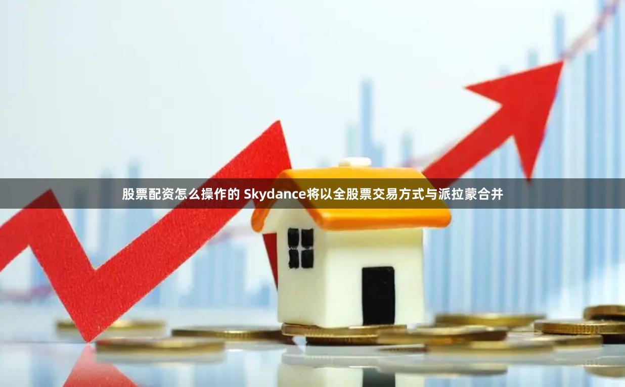 股票配资怎么操作的 Skydance将以全股票交易方式与派拉蒙合并