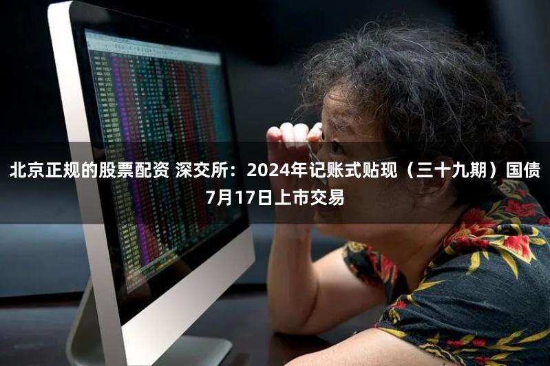 北京正规的股票配资 深交所：2024年记账式贴现（三十九期）国债7月17日上市交易