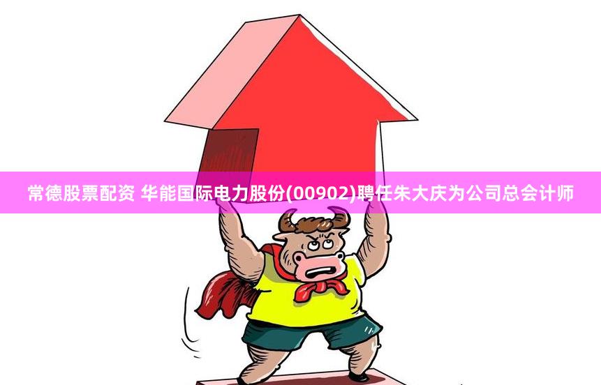 常德股票配资 华能国际电力股份(00902)聘任朱大庆为公司总会计师