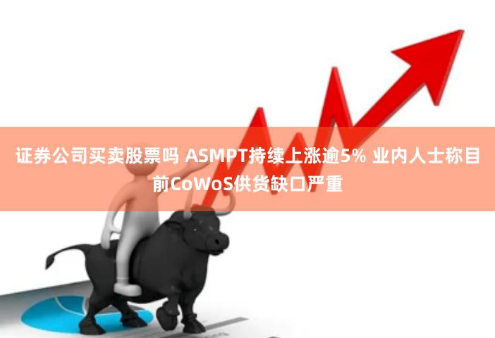 证券公司买卖股票吗 ASMPT持续上涨逾5% 业内人士称目前CoWoS供货缺口严重