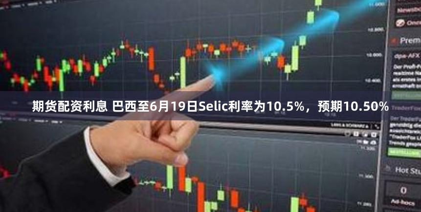 期货配资利息 巴西至6月19日Selic利率为10.5%，预期10.50%