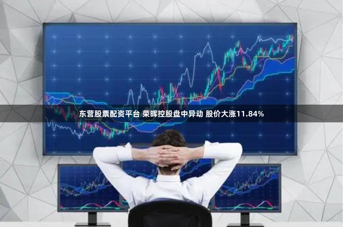 东营股票配资平台 荣晖控股盘中异动 股价大涨11.84%