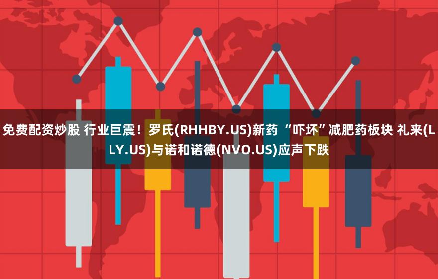 免费配资炒股 行业巨震！罗氏(RHHBY.US)新药 “吓坏”减肥药板块 礼来(LLY.US)与诺和诺德(NVO.US)应声下跌