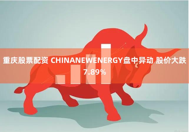 重庆股票配资 CHINANEWENERGY盘中异动 股价大跌7.89%