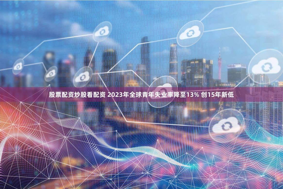 股票配资炒股看配资 2023年全球青年失业率降至13% 创15年新低