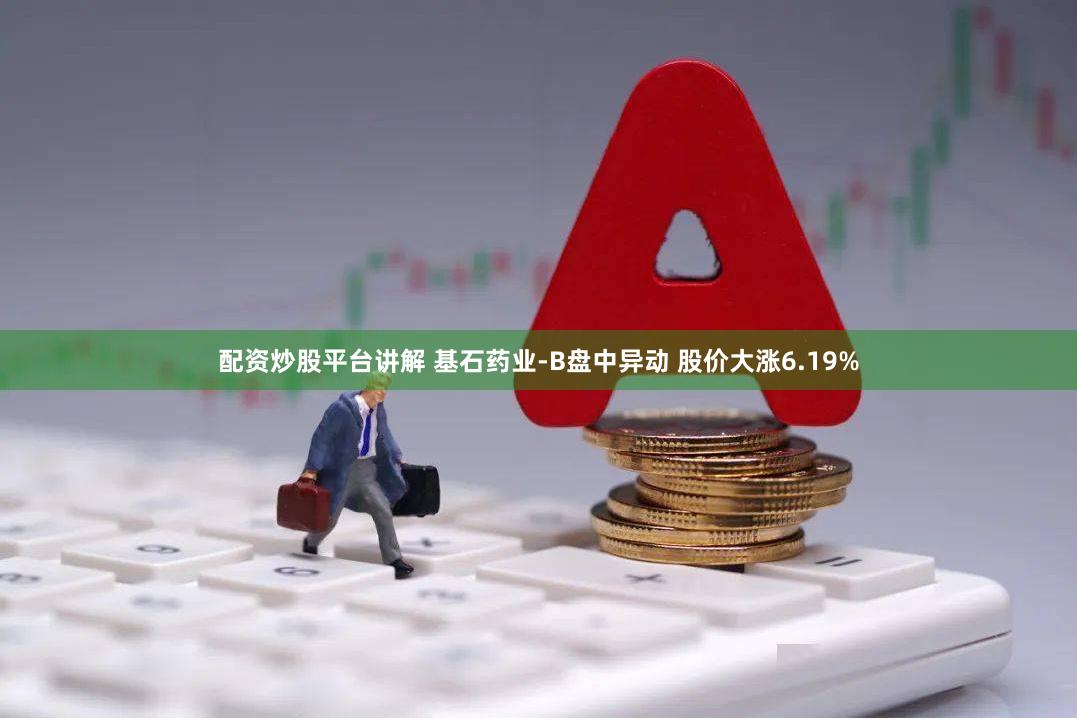 配资炒股平台讲解 基石药业-B盘中异动 股价大涨6.19%