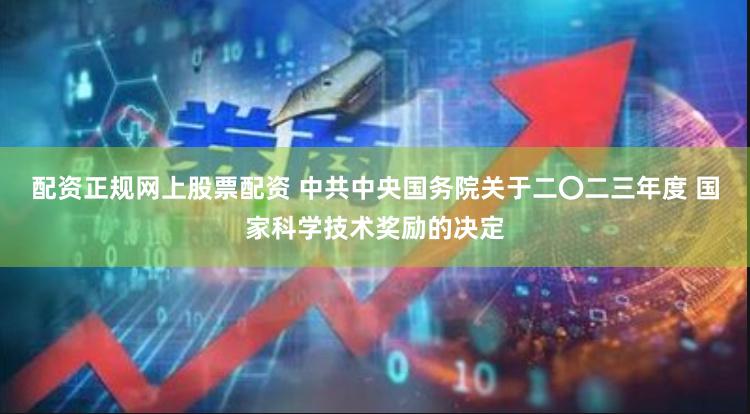 配资正规网上股票配资 中共中央国务院关于二〇二三年度 国家科学技术奖励的决定