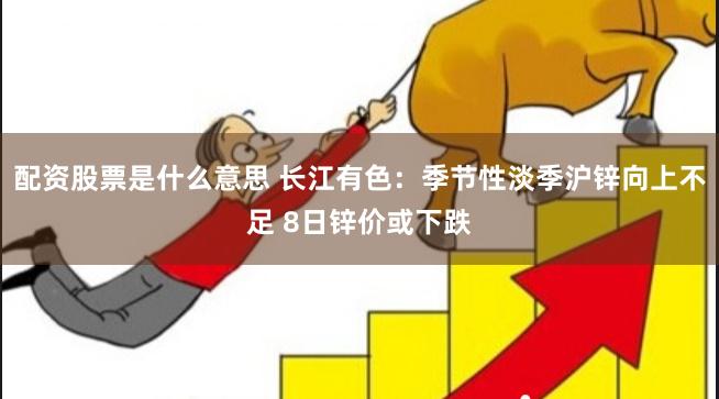 配资股票是什么意思 长江有色：季节性淡季沪锌向上不足 8日锌价或下跌