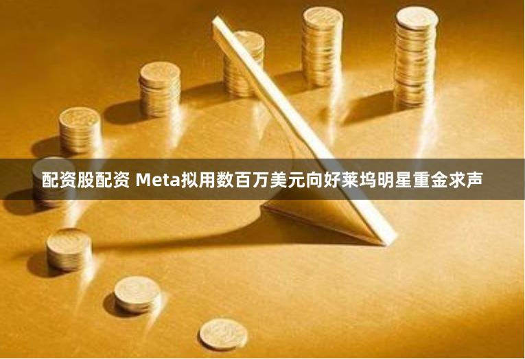 配资股配资 Meta拟用数百万美元向好莱坞明星重金求声