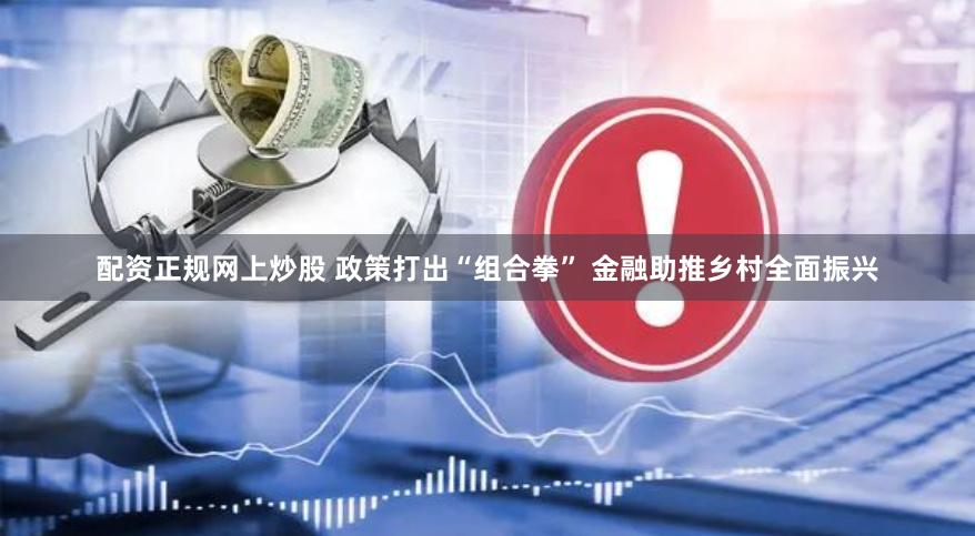 配资正规网上炒股 政策打出“组合拳” 金融助推乡村全面振兴