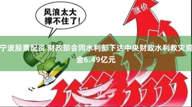 宁波股票配资 财政部会同水利部下达中央财政水利救灾资金6.49亿元