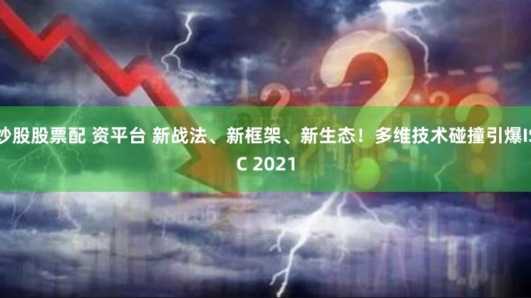 炒股股票配 资平台 新战法、新框架、新生态！多维技术碰撞引爆ISC 2021