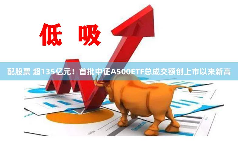 配股票 超135亿元！首批中证A500ETF总成交额创上市以来新高