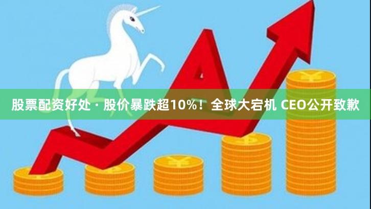 股票配资好处 · 股价暴跌超10%！全球大宕机 CEO公开致歉