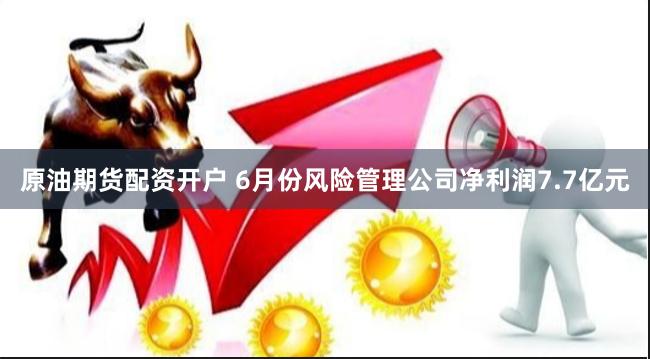 原油期货配资开户 6月份风险管理公司净利润7.7亿元