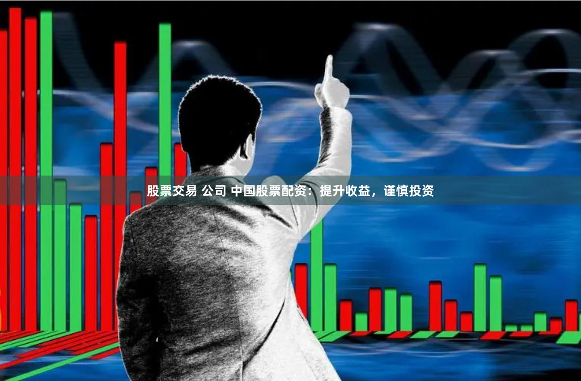 股票交易 公司 中国股票配资：提升收益，谨慎投资