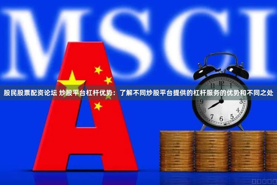 股民股票配资论坛 炒股平台杠杆优势：了解不同炒股平台提供的杠杆服务的优势和不同之处