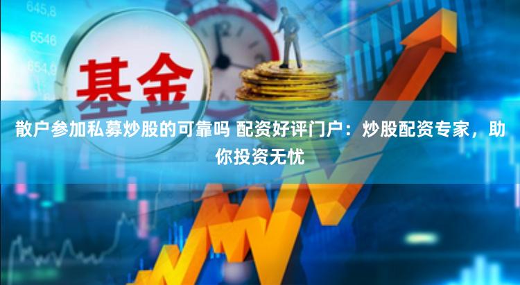 散户参加私募炒股的可靠吗 配资好评门户：炒股配资专家，助你投资无忧