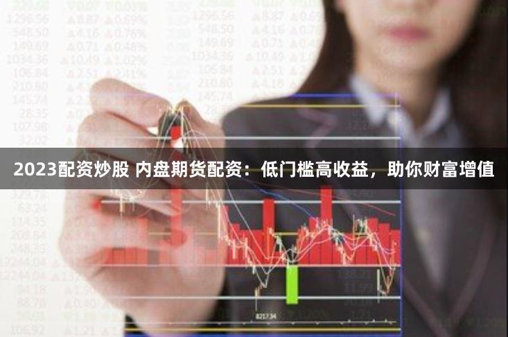 2023配资炒股 内盘期货配资：低门槛高收益，助你财富增值