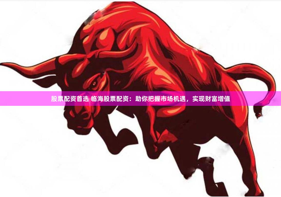 股票配资首选 临海股票配资：助你把握市场机遇，实现财富增值