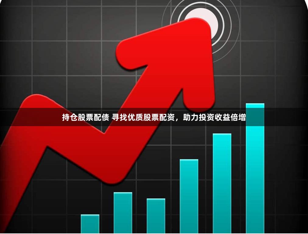 持仓股票配债 寻找优质股票配资，助力投资收益倍增