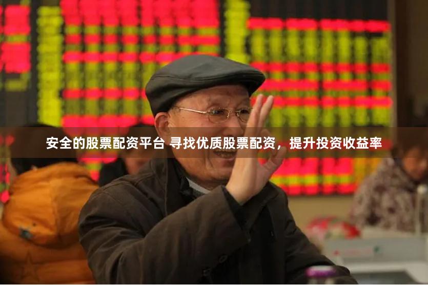 安全的股票配资平台 寻找优质股票配资，提升投资收益率
