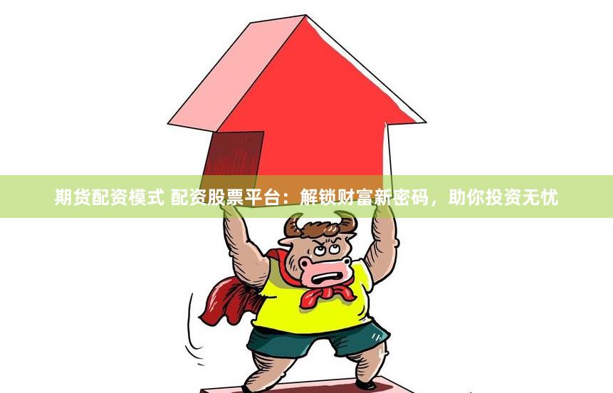 期货配资模式 配资股票平台：解锁财富新密码，助你投资无忧