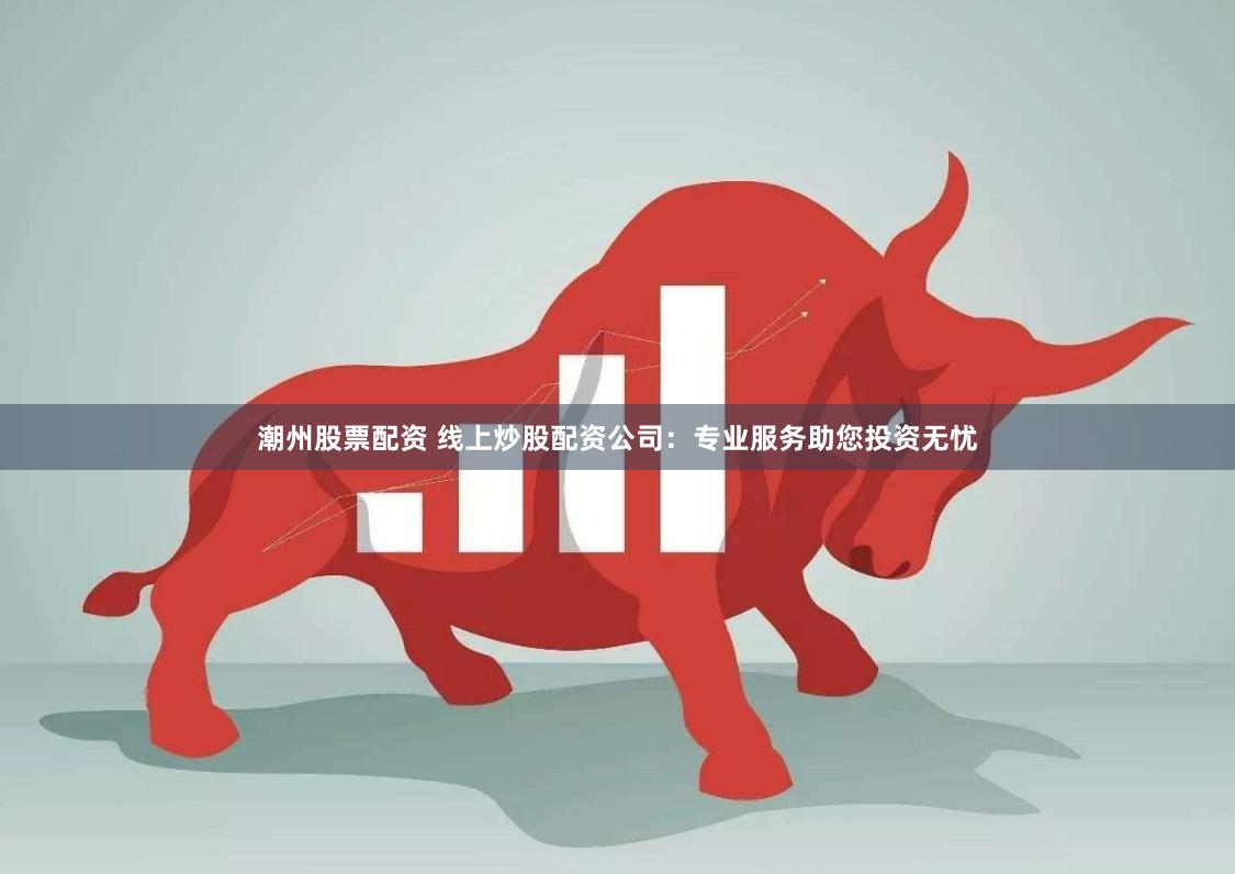 潮州股票配资 线上炒股配资公司：专业服务助您投资无忧
