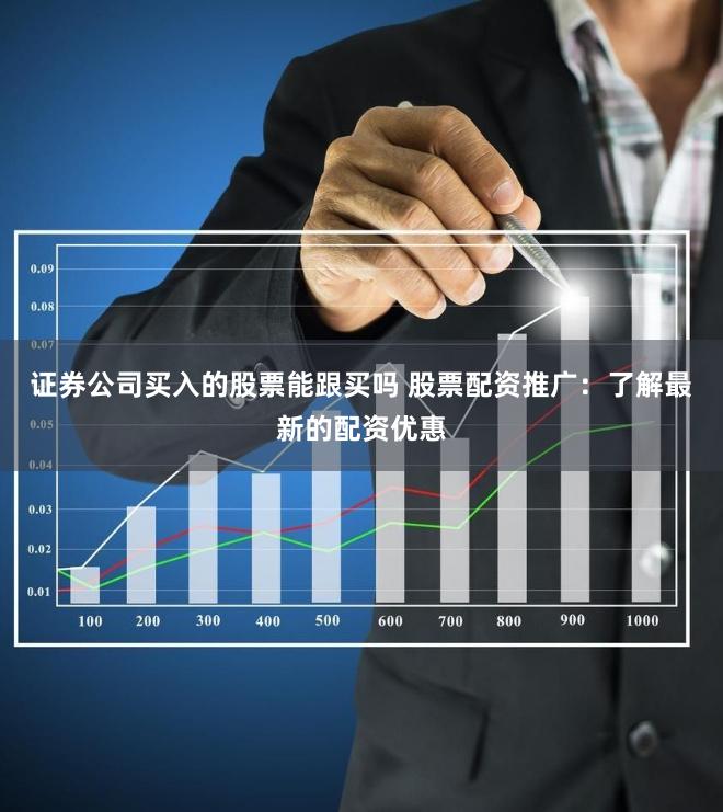 证券公司买入的股票能跟买吗 股票配资推广：了解最新的配资优惠