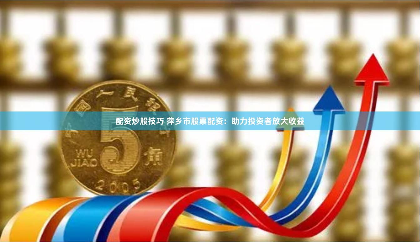 配资炒股技巧 萍乡市股票配资：助力投资者放大收益