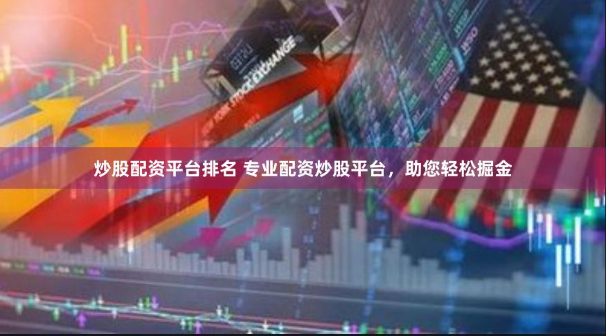 炒股配资平台排名 专业配资炒股平台，助您轻松掘金