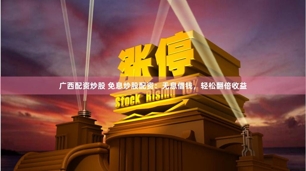 广西配资炒股 免息炒股配资：无息借钱，轻松翻倍收益