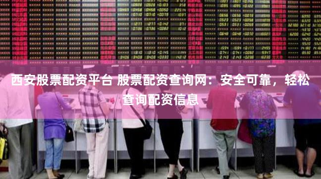 西安股票配资平台 股票配资查询网：安全可靠，轻松查询配资信息