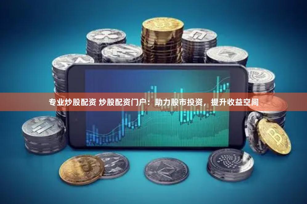 专业炒股配资 炒股配资门户：助力股市投资，提升收益空间