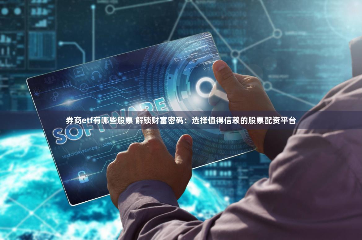 券商etf有哪些股票 解锁财富密码：选择值得信赖的股票配资平台