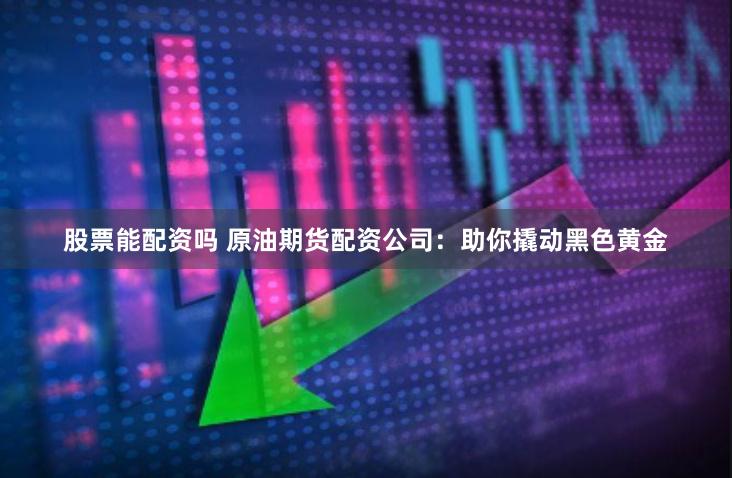 股票能配资吗 原油期货配资公司：助你撬动黑色黄金