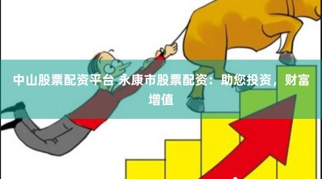 中山股票配资平台 永康市股票配资：助您投资，财富增值