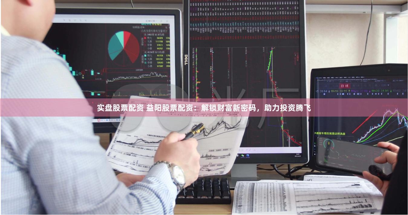 实盘股票配资 益阳股票配资：解锁财富新密码，助力投资腾飞
