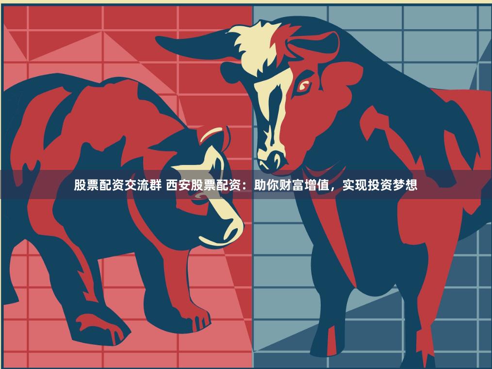 股票配资交流群 西安股票配资：助你财富增值，实现投资梦想