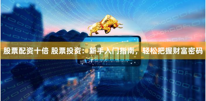 股票配资十倍 股票投资：新手入门指南，轻松把握财富密码