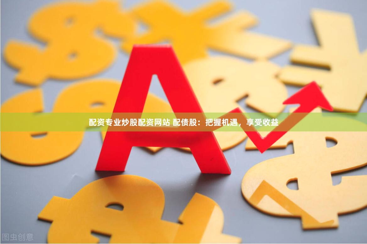 配资专业炒股配资网站 配债股：把握机遇，享受收益