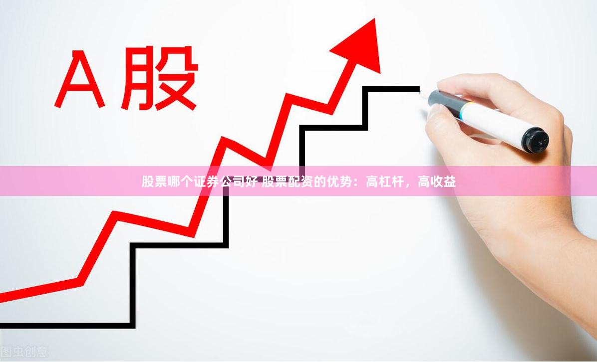 股票哪个证券公司好 股票配资的优势：高杠杆，高收益