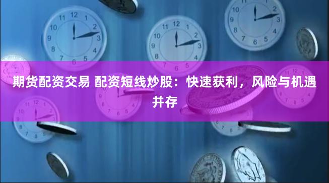 期货配资交易 配资短线炒股：快速获利，风险与机遇并存