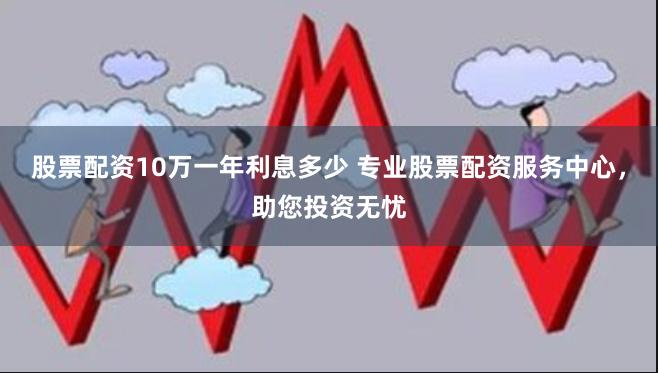 股票配资10万一年利息多少 专业股票配资服务中心，助您投资无忧